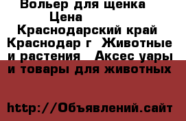 Вольер для щенка. › Цена ­ 3 000 - Краснодарский край, Краснодар г. Животные и растения » Аксесcуары и товары для животных   